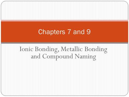 Ionic Bonding, Metallic Bonding and Compound Naming Chapters 7 and 9.