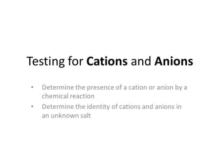 Testing for Cations and Anions Determine the presence of a cation or anion by a chemical reaction Determine the identity of cations and anions in an unknown.