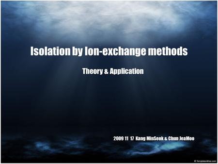 Isolation by Ion-exchange methods Theory & Application 2009 11 17 Kang MinSeok & Chun JeaMoo.