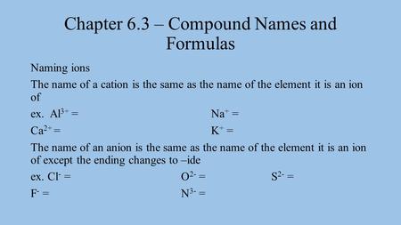 Chapter 6.3 – Compound Names and Formulas Naming ions The name of a cation is the same as the name of the element it is an ion of ex. Al 3+ = Na + = Ca.