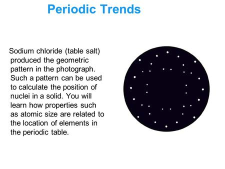 6.3 Periodic Trends Sodium chloride (table salt) produced the geometric pattern in the photograph. Such a pattern can be used to calculate the position.