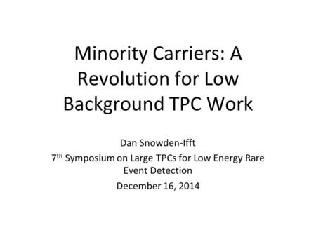 Minority Carriers: A Revolution for Low Background TPC Work Dan Snowden-Ifft 7 th Symposium on Large TPCs for Low Energy Rare Event Detection December.