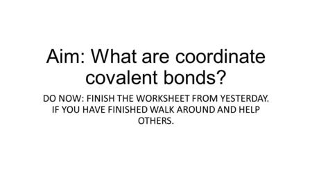 Aim: What are coordinate covalent bonds? DO NOW: FINISH THE WORKSHEET FROM YESTERDAY. IF YOU HAVE FINISHED WALK AROUND AND HELP OTHERS.