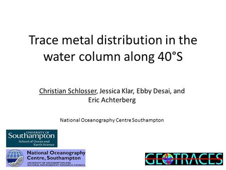 Trace metal distribution in the water column along 40°S Christian Schlosser, Jessica Klar, Ebby Desai, and Eric Achterberg National Oceanography Centre.