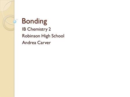 Bonding IB Chemistry 2 Robinson High School Andrea Carver.
