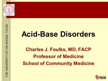 THE UNIVERSITY OF OKLAHOMA, TULSA Acid-Base Disorders Charles J. Foulks, MD, FACP Professor of Medicine School of Community Medicine.