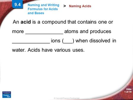 Slide 1 of 19 © Copyright Pearson Prentice Hall Naming and Writing Formulas for Acids and Bases > An acid is a compound that contains one or more _____________.