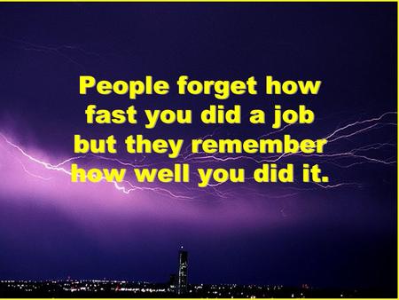 People forget how fast you did a job but they remember how well you did it.