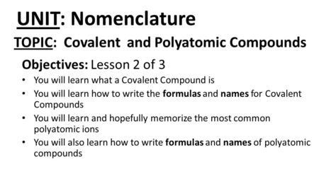 UNIT: Nomenclature Objectives: Lesson 2 of 3 You will learn what a Covalent Compound is You will learn how to write the formulas and names for Covalent.