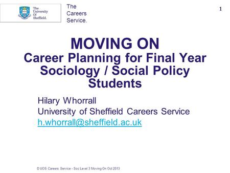 The Careers Service. MOVING ON Career Planning for Final Year Sociology / Social Policy Students Hilary Whorrall University of Sheffield Careers Service.