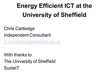 Energy Efficient ICT at the University of Sheffield Chris Cartledge Independent Consultant With thanks to The University of.