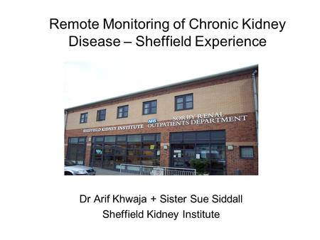 Remote Monitoring of Chronic Kidney Disease – Sheffield Experience Dr Arif Khwaja + Sister Sue Siddall Sheffield Kidney Institute.