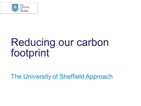 Reducing our carbon footprint The University of Sheffield Approach.