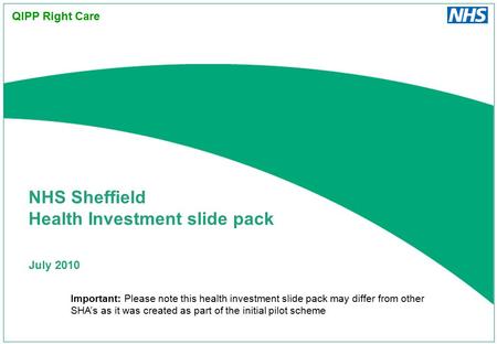 July 2010 NHS Sheffield Health Investment slide pack QIPP Right Care Important: Please note this health investment slide pack may differ from other SHA’s.