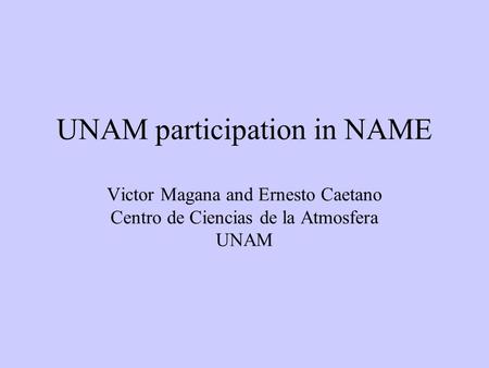 UNAM participation in NAME Victor Magana and Ernesto Caetano Centro de Ciencias de la Atmosfera UNAM.