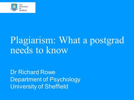 Plagiarism: What a postgrad needs to know Dr Richard Rowe Department of Psychology University of Sheffield.