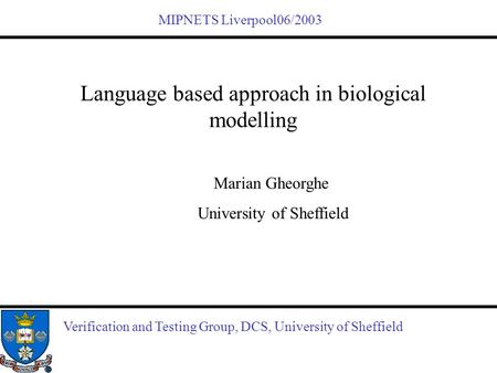 Verification and Testing Group, DCS, University of Sheffield Language based approach in biological modelling Marian Gheorghe University of Sheffield MIPNETS.