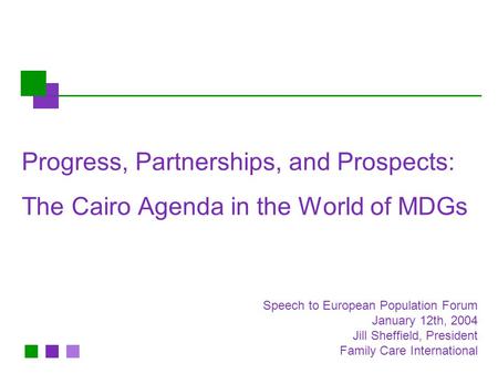 Progress, Partnerships, and Prospects: The Cairo Agenda in the World of MDGs Speech to European Population Forum January 12th, 2004 Jill Sheffield, President.