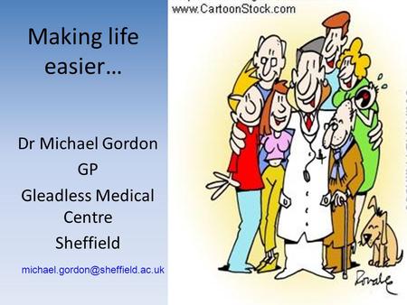 Making life easier… Dr Michael Gordon GP Gleadless Medical Centre Sheffield