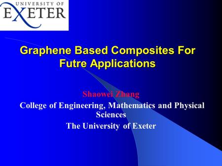 Graphene Based Composites For Futre Applications Shaowei Zhang College of Engineering, Mathematics and Physical Sciences The University of Exeter.