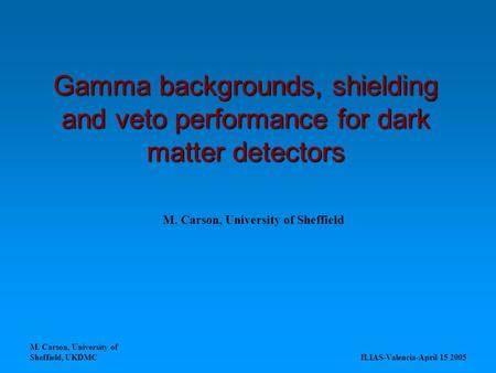 M. Carson, University of Sheffield, UKDMC ILIAS-Valencia-April 15 2005 Gamma backgrounds, shielding and veto performance for dark matter detectors M. Carson,