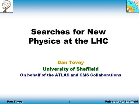 University of Sheffield Dan Tovey 1 Searches for New Physics at the LHC Dan Tovey University of Sheffield On behalf of the ATLAS and CMS Collaborations.