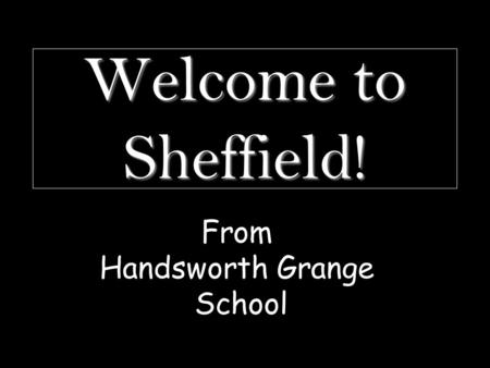Welcome to Sheffield! From Handsworth Grange School.