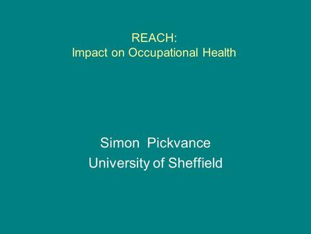 REACH: Impact on Occupational Health Simon Pickvance University of Sheffield.