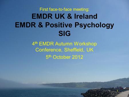 1 First face-to-face meeting: EMDR UK & Ireland EMDR & Positive Psychology SIG 4 th EMDR Autumn Workshop Conference, Sheffield, UK 5 th October 2012.