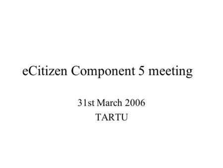 ECitizen Component 5 meeting 31st March 2006 TARTU.