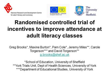 Randomised controlled trial of incentives to improve attendance at adult literacy classes Greg Brooks*, Maxine Burton*, Pam Cole*, Jeremy Miles**, Carole.