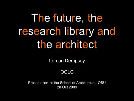 The future, the research library and the architect Lorcan Dempsey OCLC Presentation at the School of Architecture, OSU 28 Oct 2009.