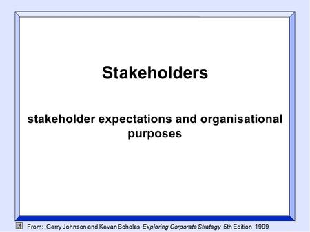 From: Gerry Johnson and Kevan Scholes Exploring Corporate Strategy 5th Edition 1999 Stakeholders stakeholder expectations and organisational purposes.