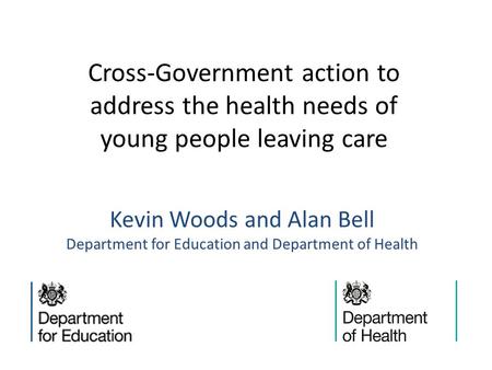Kevin Woods and Alan Bell Department for Education and Department of Health Cross-Government action to address the health needs of young people leaving.