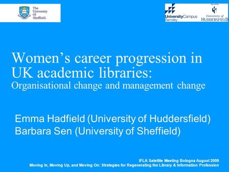 Women’s career progression in UK academic libraries: Organisational change and management change Emma Hadfield (University of Huddersfield) Barbara Sen.