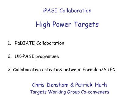 IPASI Collaboration High Power Targets Chris Densham & Patrick Hurh Targets Working Group Co-conveners 1.RaDIATE Collaboration 2.UK-PASI programme 3. Collaborative.