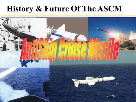 1 History & Future Of The ASCM. 2 First ASCM Battle  1967 Four STYX fired at INS Eilat (ex HMS Zealous) Three Hit, One missed lack of target - Ship Sunk.