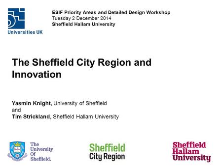 ESIF Priority Areas and Detailed Design Workshop Tuesday 2 December 2014 Sheffield Hallam University The Sheffield City Region and Innovation Yasmin Knight,