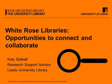 White Rose Libraries: Opportunities to connect and collaborate Katy Sidwell Research Support Advisor Leeds University Library Adapted from an original.