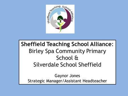 Sheffield Teaching School Alliance: Birley Spa Community Primary School & Silverdale School Sheffield Gaynor Jones Strategic Manager/Assistant Headteacher.