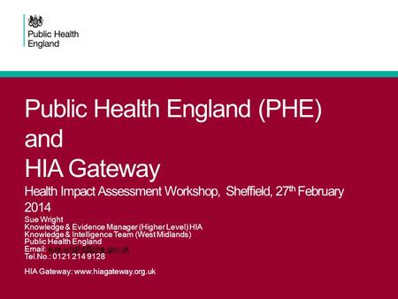Public Health England (PHE) and HIA Gateway Health Impact Assessment Workshop, Sheffield, 27th February 2014 Sue Wright Knowledge & Evidence Manager (Higher.