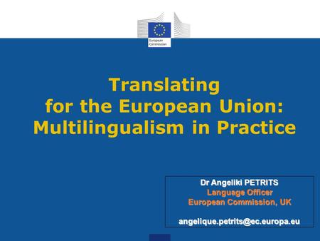 Translating for the European Union: Multilingualism in Practice Dr Angeliki PETRITS Language Officer European Commission, UK
