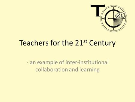 Teachers for the 21 st Century - an example of inter-institutional collaboration and learning.