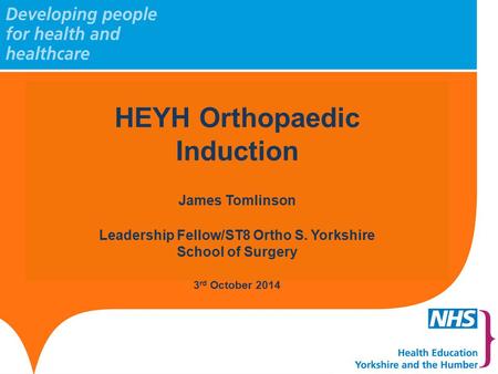 Slide header 1 Sub header 2 to go here HEYH Orthopaedic Induction James Tomlinson Leadership Fellow/ST8 Ortho S. Yorkshire School of Surgery 3 rd October.