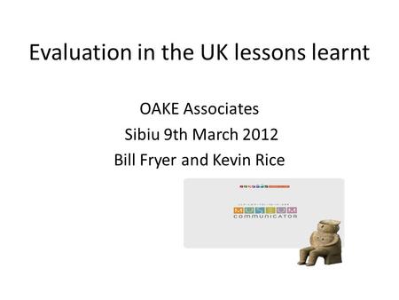 Evaluation in the UK lessons learnt OAKE Associates Sibiu 9th March 2012 Bill Fryer and Kevin Rice.