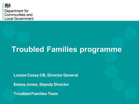 Louise Casey CB, Director General Emma Jones, Deputy Director Troubled Families Team Troubled Families programme.
