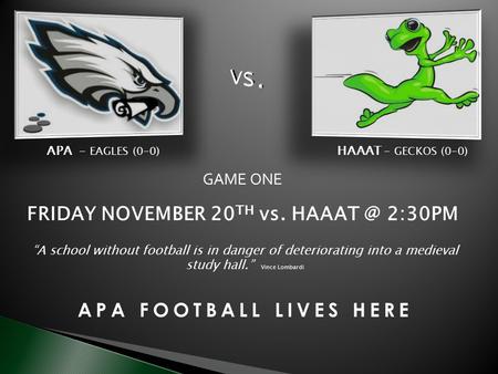 APA FOOTBALL LIVES HERE GAME ONE FRIDAY NOVEMBER 20 TH vs. 2:30PM APA - EAGLES (0-0) HAAAT – GECKOS (0-0) “A school without football is in danger.