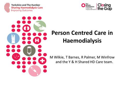 Person Centred Care in Haemodialysis M Wilkie, T Barnes, R Palmer, M Winfrow and the Y & H Shared HD Care team.