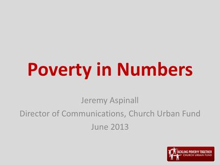 Poverty in Numbers Jeremy Aspinall Director of Communications, Church Urban Fund June 2013.