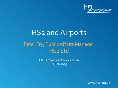 HS2 and Airports Peter Fry, Public Affairs Manager HS2 Ltd CIC Economic & Policy Forum 17 Feb 2015 www.hs2.org.uk.